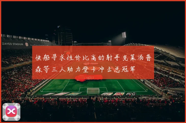 快船寻求性价比高的射手克莱汤普森等三人助力登卡冲击总冠军