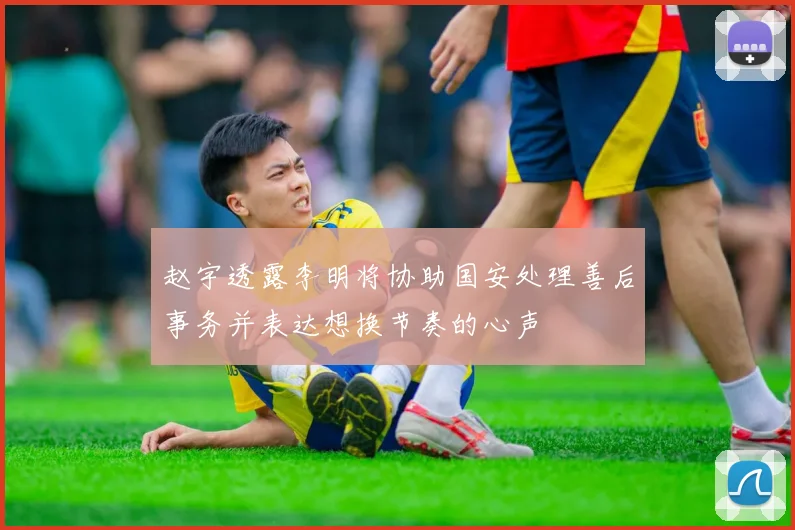 赵宇透露李明将协助国安处理善后事务并表达想换节奏的心声
