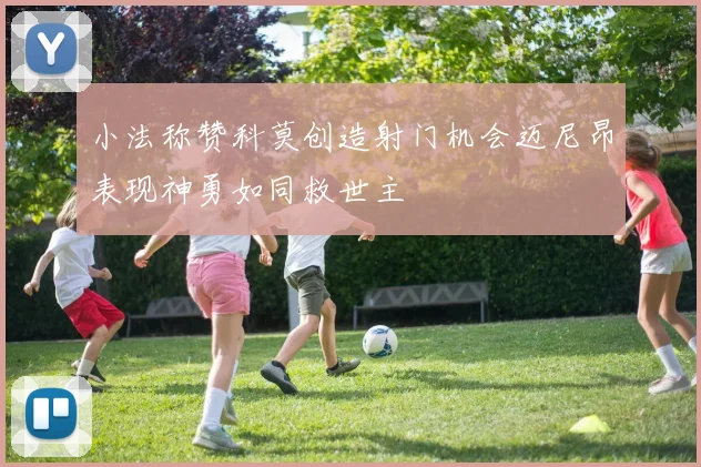 小法称赞科莫创造射门机会迈尼昂表现神勇如同救世主
