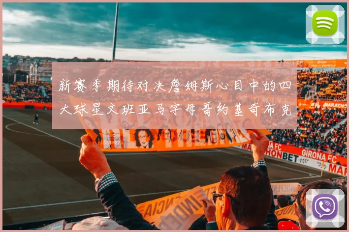 新赛季期待对决詹姆斯心目中的四大球星文班亚马字母哥约基奇布克