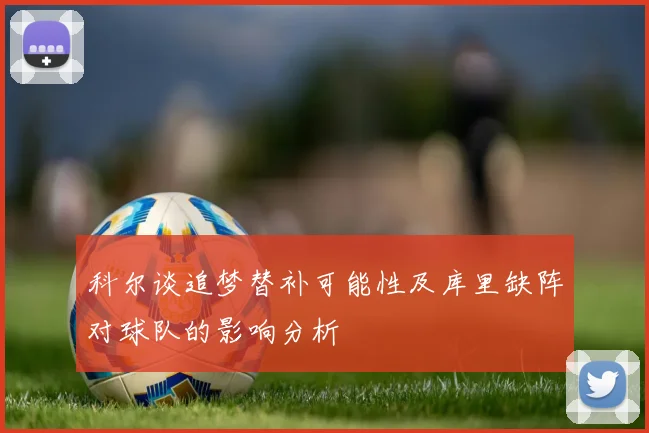 科尔谈追梦替补可能性及库里缺阵对球队的影响分析