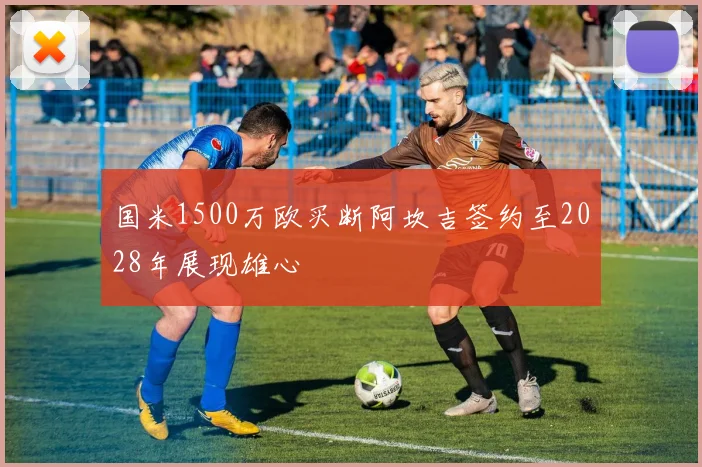 国米1500万欧买断阿坎吉签约至2028年展现雄心