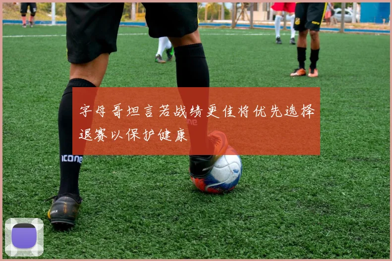 字母哥坦言若战绩更佳将优先选择退赛以保护健康