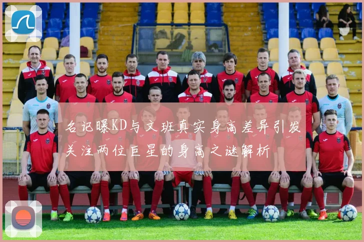 名记曝KD与文班真实身高差异引发关注两位巨星的身高之谜解析