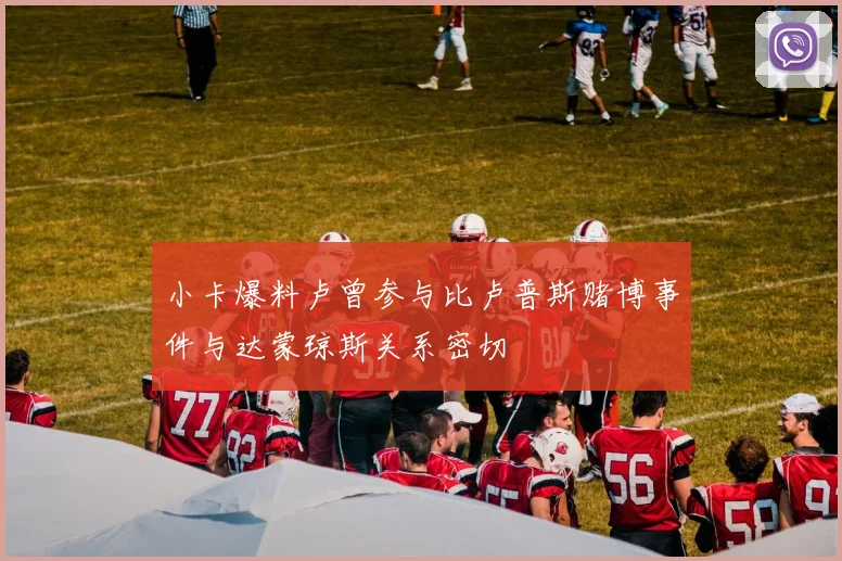 小卡爆料卢曾参与比卢普斯赌博事件与达蒙琼斯关系密切