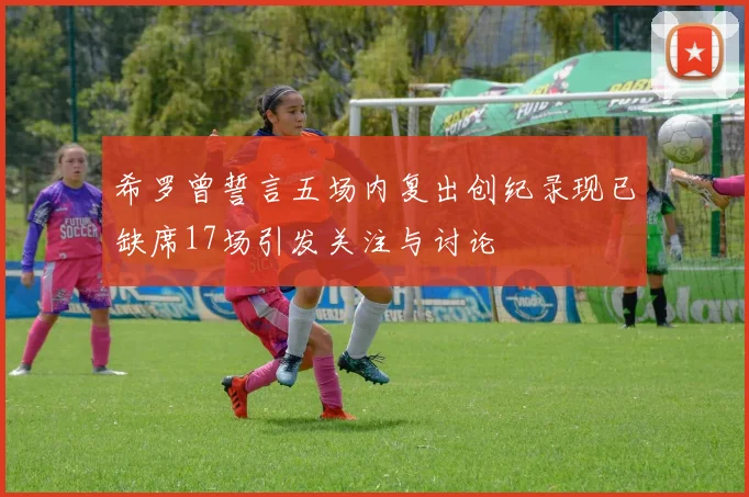 希罗曾誓言五场内复出创纪录现已缺席17场引发关注与讨论