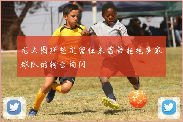 尤文图斯坚定留住米雷蒂拒绝多家球队的转会询问