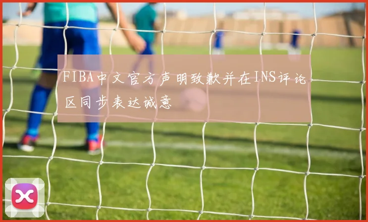 FIBA中文官方声明致歉并在INS评论区同步表达诚意