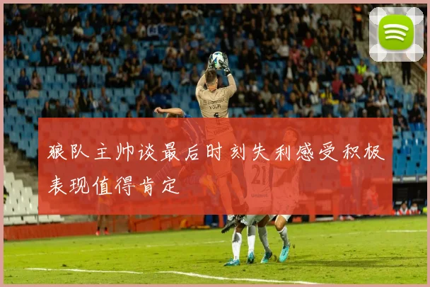 狼队主帅谈最后时刻失利感受积极表现值得肯定