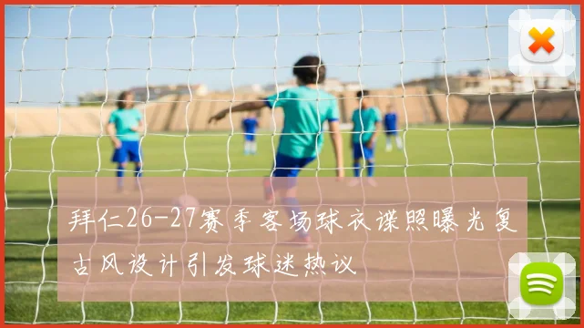 拜仁26-27赛季客场球衣谍照曝光复古风设计引发球迷热议