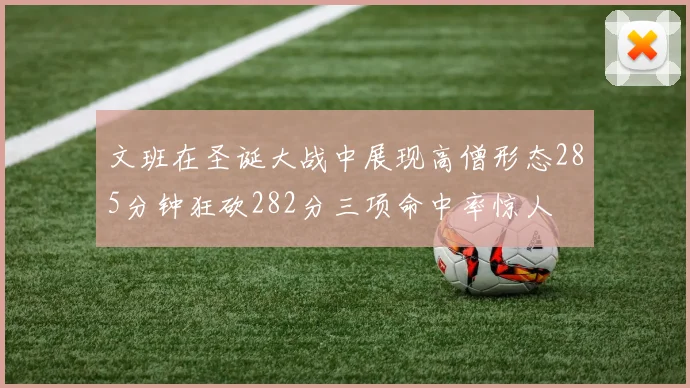 文班在圣诞大战中展现高僧形态285分钟狂砍282分三项命中率惊人