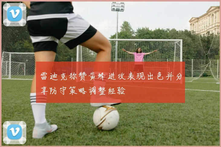 雷迪克称赞黄蜂进攻表现出色并分享防守策略调整经验