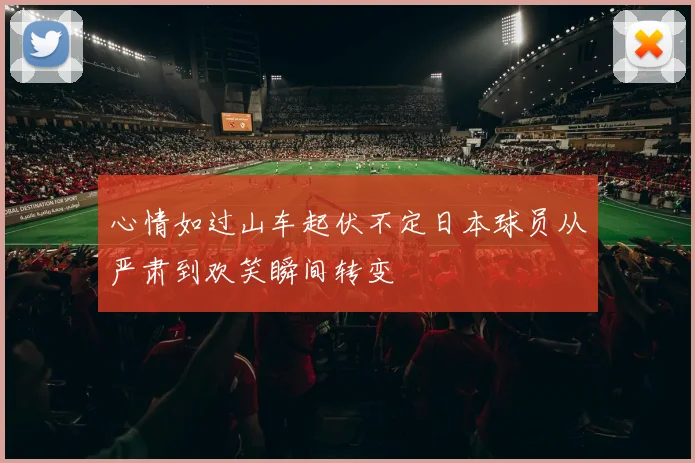 心情如过山车起伏不定日本球员从严肃到欢笑瞬间转变