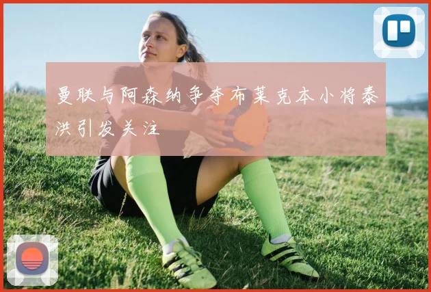 曼联与阿森纳争夺布莱克本小将泰洪引发关注
