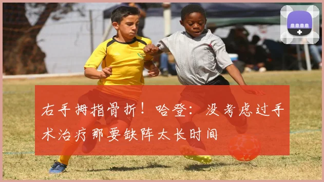 右手拇指骨折！哈登：没考虑过手术治疗那要缺阵太长时间
