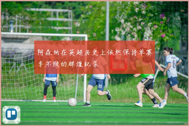 阿森纳在英超历史上依然保持单赛季不败的辉煌纪录