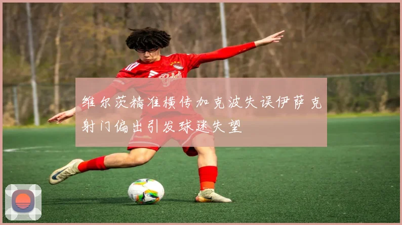 维尔茨精准横传加克波失误伊萨克射门偏出引发球迷失望