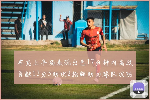 布克上半场表现出色17分钟内高效贡献13分5助攻2抢断助力球队攻防两端