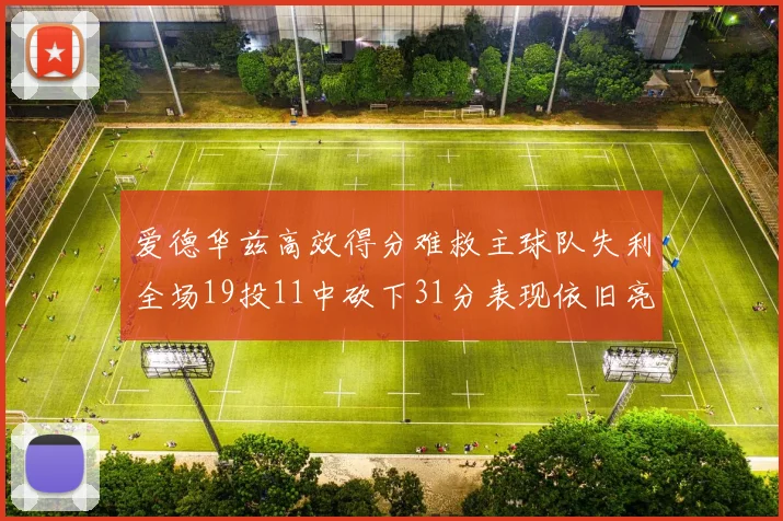 爱德华兹高效得分难救主球队失利全场19投11中砍下31分表现依旧亮眼