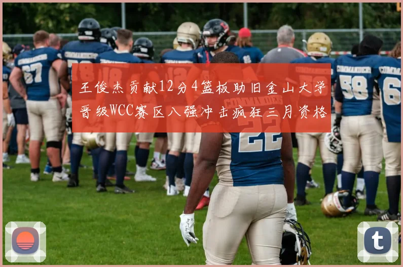 王俊杰贡献12分4篮板助旧金山大学晋级WCC赛区八强冲击疯狂三月资格