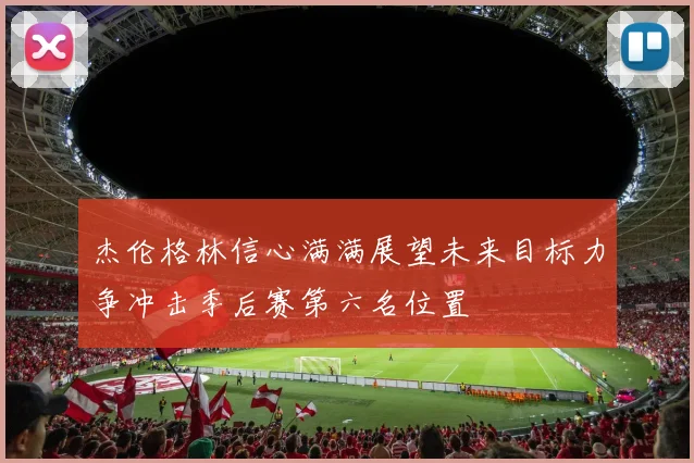 杰伦格林信心满满展望未来目标力争冲击季后赛第六名位置
