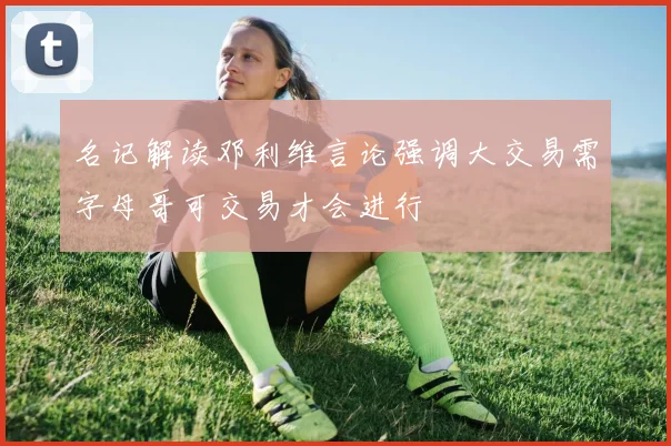 名记解读邓利维言论强调大交易需字母哥可交易才会进行