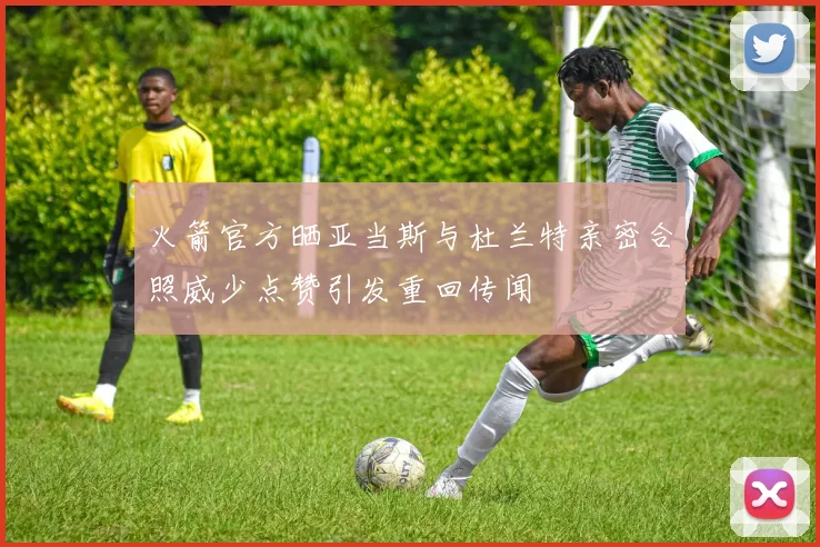 火箭官方晒亚当斯与杜兰特亲密合照威少点赞引发重回传闻