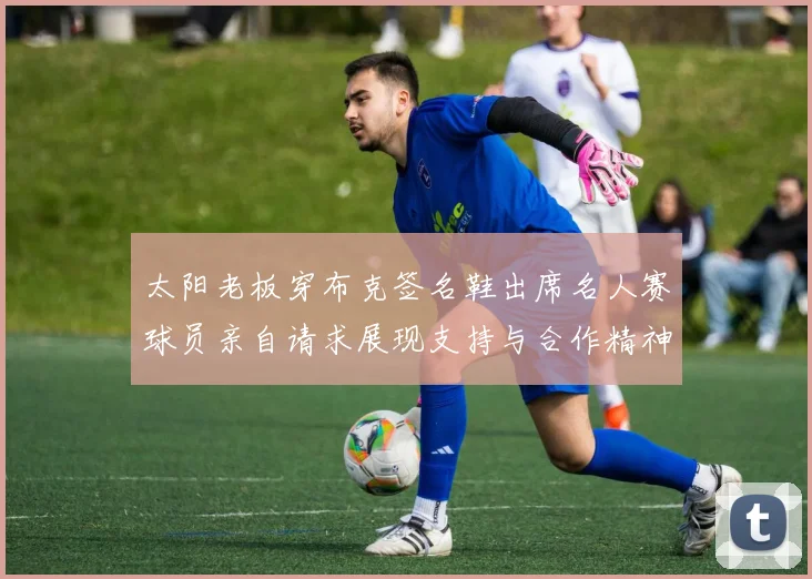 太阳老板穿布克签名鞋出席名人赛球员亲自请求展现支持与合作精神