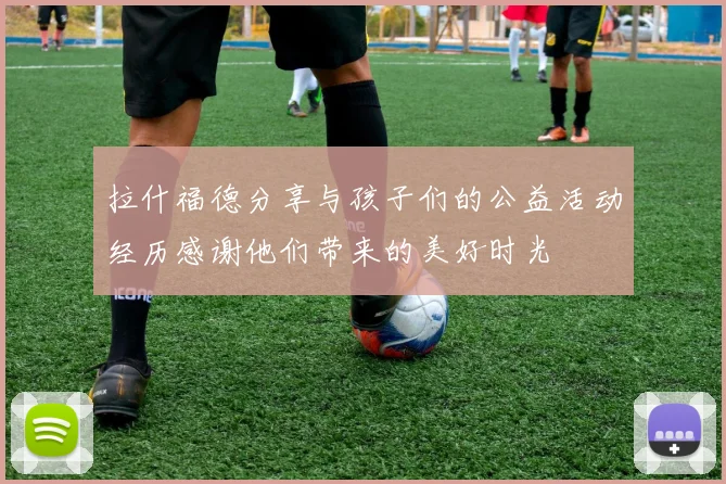 拉什福德分享与孩子们的公益活动经历感谢他们带来的美好时光