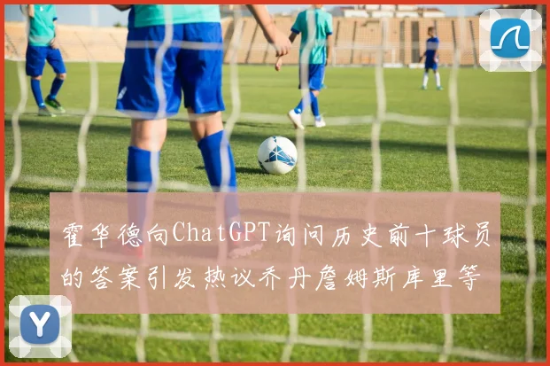 霍华德向ChatGPT询问历史前十球员的答案引发热议乔丹詹姆斯库里等传奇球星榜单揭秘