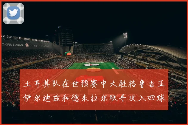 土耳其队在世预赛中大胜格鲁吉亚伊尔迪兹和德米拉尔联手攻入四球