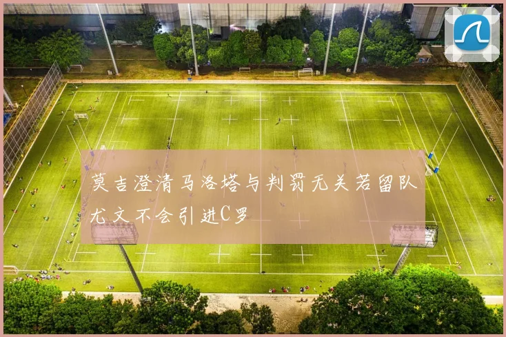 莫吉澄清马洛塔与判罚无关若留队尤文不会引进C罗