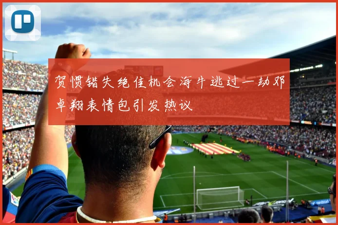 贺惯错失绝佳机会海牛逃过一劫邓卓翔表情包引发热议