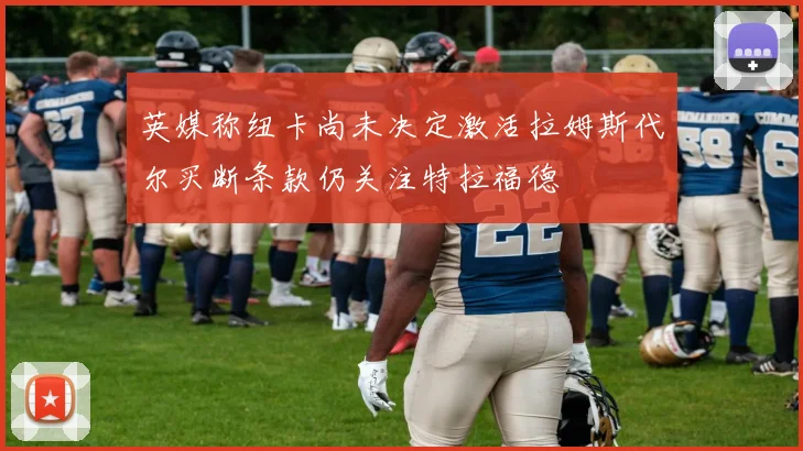 英媒称纽卡尚未决定激活拉姆斯代尔买断条款仍关注特拉福德