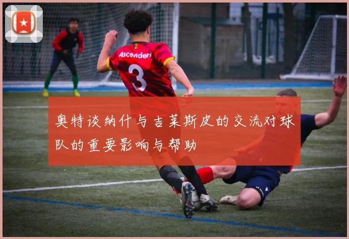 奥特谈纳什与吉莱斯皮的交流对球队的重要影响与帮助