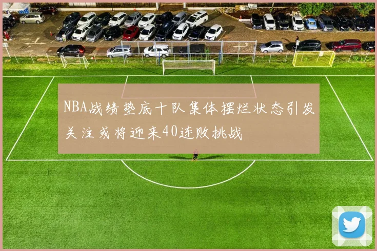 NBA战绩垫底十队集体摆烂状态引发关注或将迎来40连败挑战