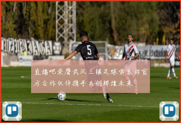 直播吧荣膺武汉三镇足球俱乐部官方合作伙伴携手共创辉煌未来