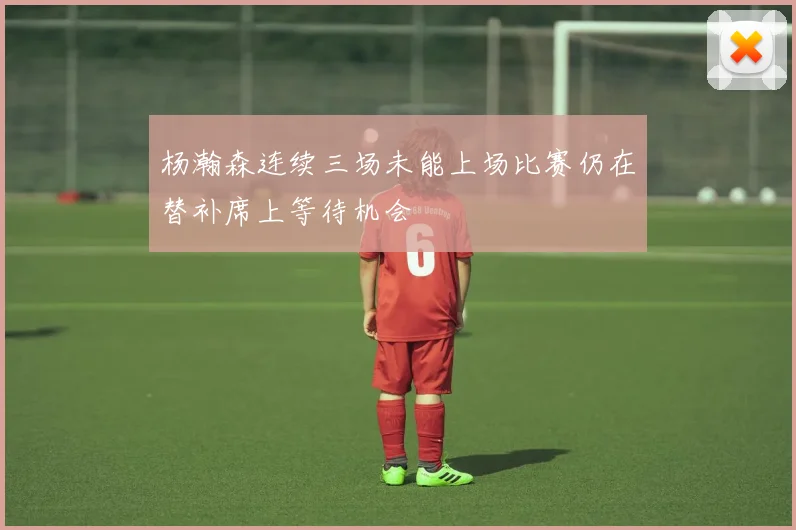 杨瀚森连续三场未能上场比赛仍在替补席上等待机会